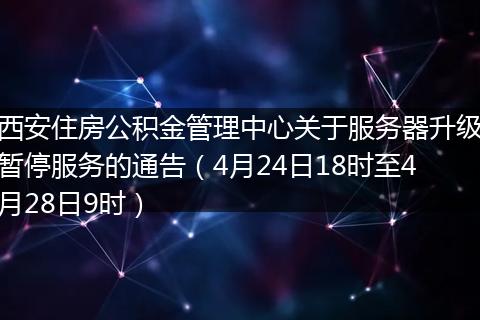 西安住房公积金管理中心关于服务器升级暂停服务的通告（4月24日18时至4月28日9时）
