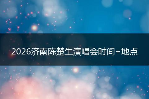 2026济南陈楚生演唱会时间+地点
