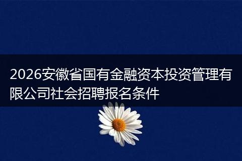 2026安徽省国有金融资本投资管理有限公司社会招聘报名条件