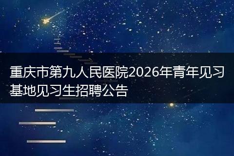重庆市第九人民医院2026年青年见习基地见习生招聘公告