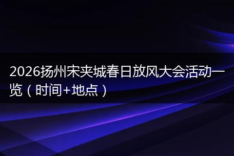 2026扬州宋夹城春日放风大会活动一览（时间+地点）