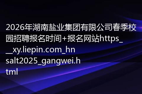 2026年湖南盐业集团有限公司春季校园招聘报名时间+报名网站https___xy.liepin.com_hnsalt2025_gangwei.html