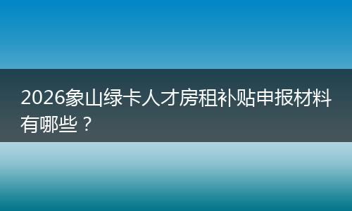 2026象山绿卡人才房租补贴申报材料有哪些？