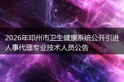 2026年邓州市卫生健康系统公开引进人事代理专业技术人员公告