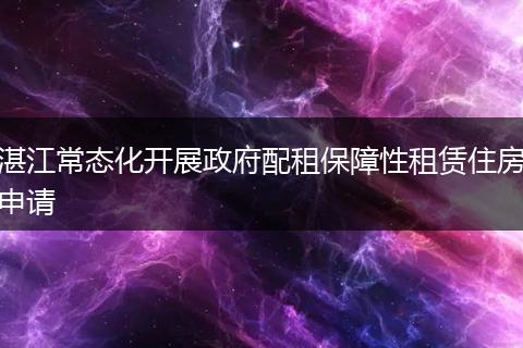 湛江常态化开展政府配租保障性租赁住房申请