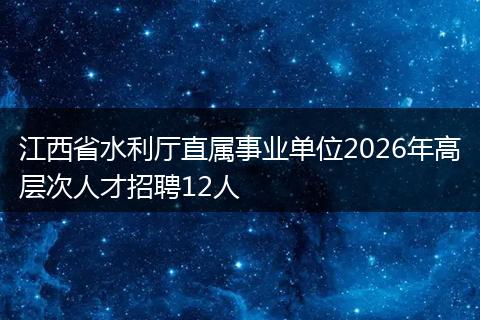 江西省水利厅直属事业单位2026年高层次人才招聘12人