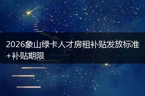 2026象山绿卡人才房租补贴发放标准+补贴期限