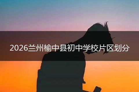 2026兰州榆中县初中学校片区划分