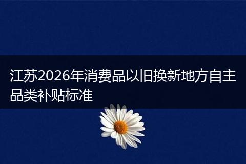 江苏2026年消费品以旧换新地方自主品类补贴标准