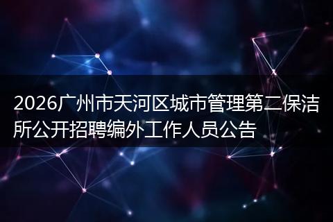 2026广州市天河区城市管理第二保洁所公开招聘编外工作人员公告