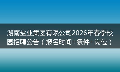 湖南盐业集团有限公司2026年春季校园招聘公告（报名时间+条件+岗位）