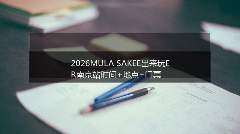 2026MULA SAKEE出来玩ER南京站时间+地点+门票