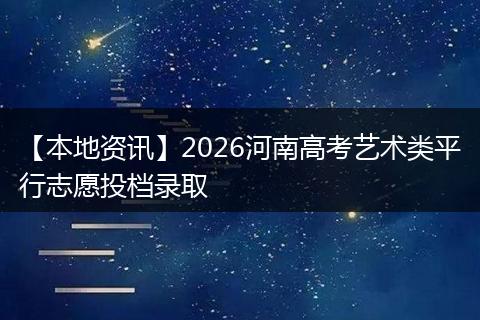 【本地资讯】2026河南高考艺术类平行志愿投档录取