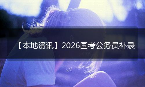 【本地资讯】2026国考公务员补录