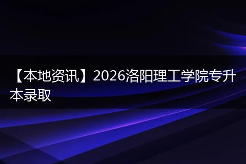 【本地资讯】2026洛阳理工学院专升本录取