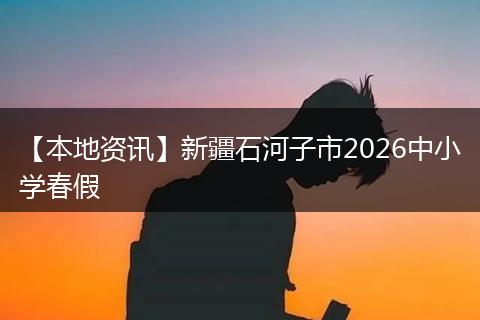 【本地资讯】新疆石河子市2026中小学春假