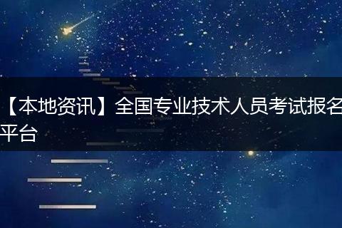 【本地资讯】全国专业技术人员考试报名平台