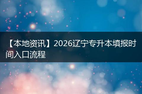 【本地资讯】2026辽宁专升本填报时间入口流程