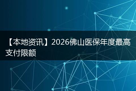 【本地资讯】2026佛山医保年度最高支付限额