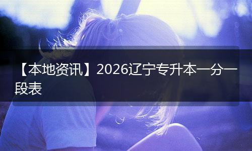 【本地资讯】2026辽宁专升本一分一段表