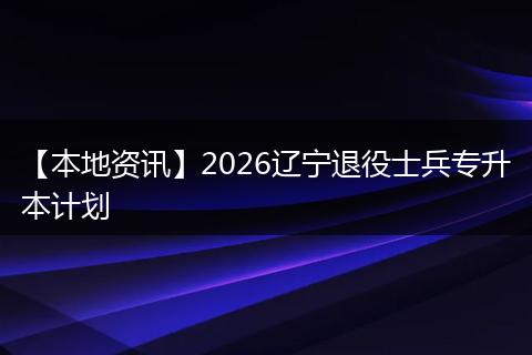 【本地资讯】2026辽宁退役士兵专升本计划