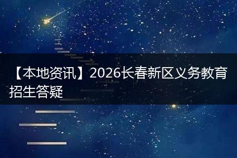 【本地资讯】2026长春新区义务教育招生答疑
