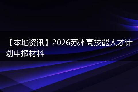 【本地资讯】2026苏州高技能人才计划申报材料