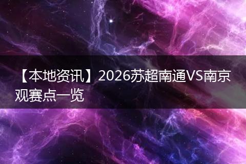 【本地资讯】2026苏超南通VS南京观赛点一览