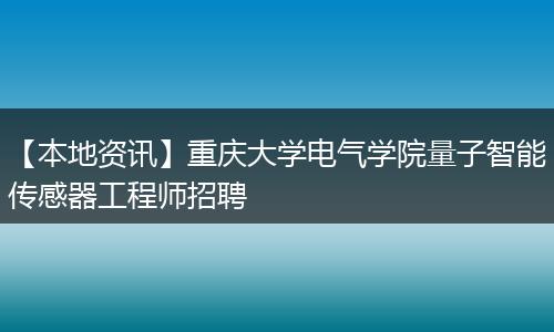 【本地资讯】重庆大学电气学院量子智能传感器工程师招聘