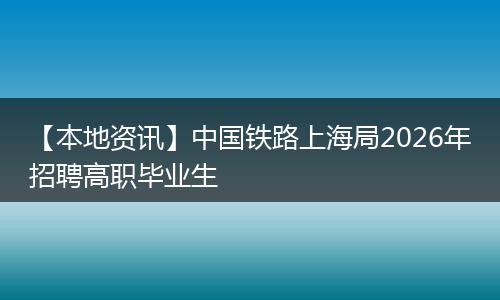 【本地资讯】中国铁路上海局2026年招聘高职毕业生