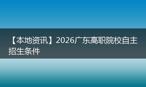 【本地资讯】2026广东高职院校自主招生条件
