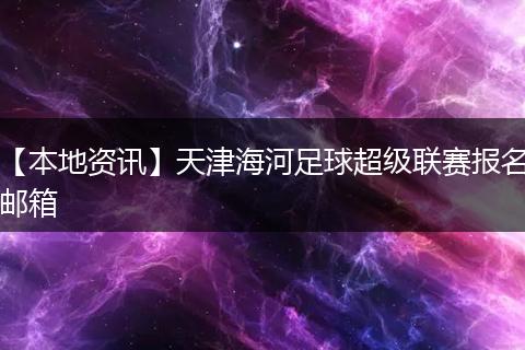 【本地资讯】天津海河足球超级联赛报名邮箱