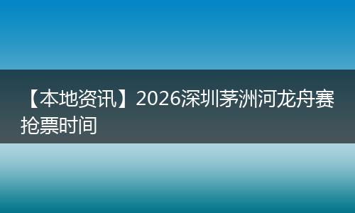 【本地资讯】2026深圳茅洲河龙舟赛抢票时间