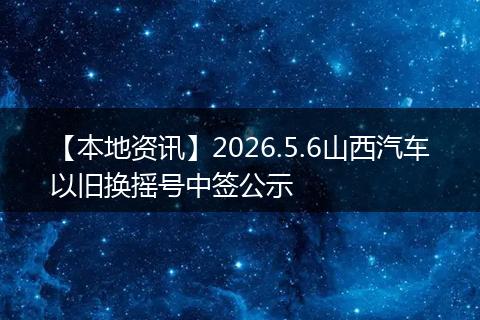 【本地资讯】2026.5.6山西汽车以旧换摇号中签公示