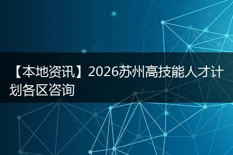 【本地资讯】2026苏州高技能人才计划各区咨询