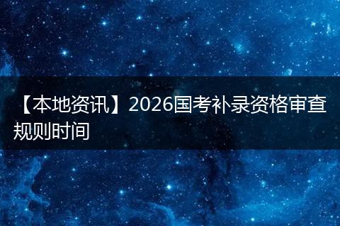 【本地资讯】2026国考补录资格审查规则时间