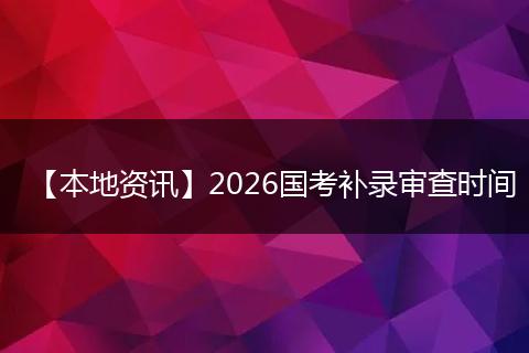 【本地资讯】2026国考补录审查时间