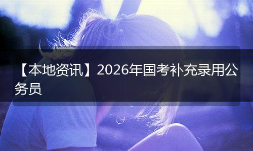 【本地资讯】2026年国考补充录用公务员