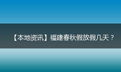 【本地资讯】福建春秋假放假几天？