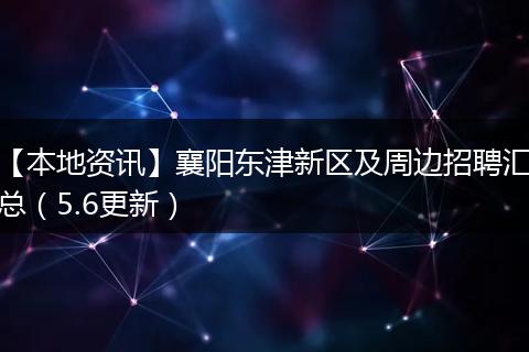 【本地资讯】襄阳东津新区及周边招聘汇总（5.6更新）