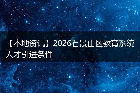 【本地资讯】2026石景山区教育系统人才引进条件
