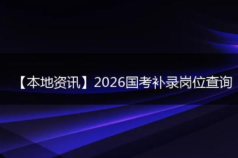 【本地资讯】2026国考补录岗位查询