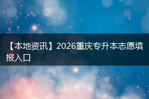 【本地资讯】2026重庆专升本志愿填报入口