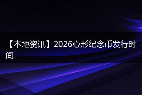 【本地资讯】2026心形纪念币发行时间