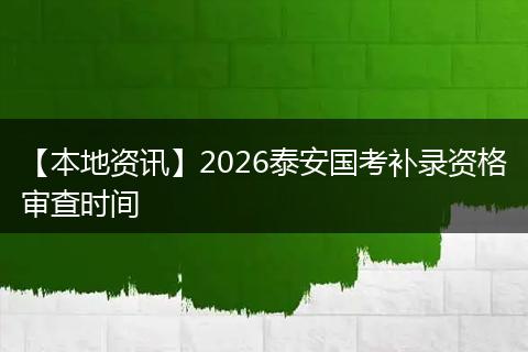 【本地资讯】2026泰安国考补录资格审查时间