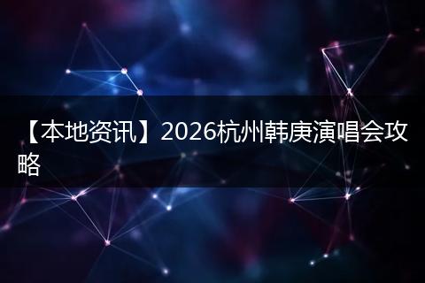 【本地资讯】2026杭州韩庚演唱会攻略