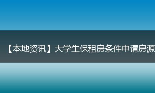 【本地资讯】大学生保租房条件申请房源