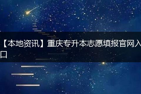 【本地资讯】重庆专升本志愿填报官网入口