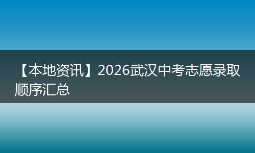 【本地资讯】2026武汉中考志愿录取顺序汇总