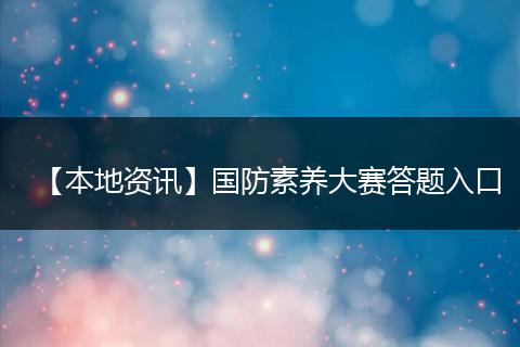 【本地资讯】国防素养大赛答题入口